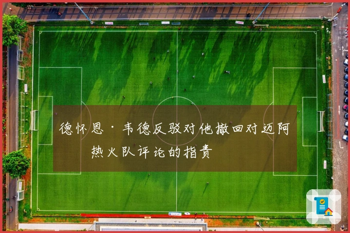 德怀恩·韦德反驳对他撤回对迈阿密热火队评论的指责