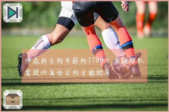 伊森新合约年薪约1700万 其他球队需提供高价合约才能挖角